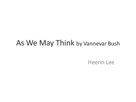 As We May Think by Vannevar Bush Heerin Lee. After a war... a growing amount of research however, our methods of transmitting and reviewing the results.