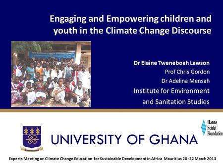 Engaging and Empowering children and youth in the Climate Change Discourse Dr Elaine Tweneboah Lawson Prof Chris Gordon Dr Adelina Mensah Institute for.