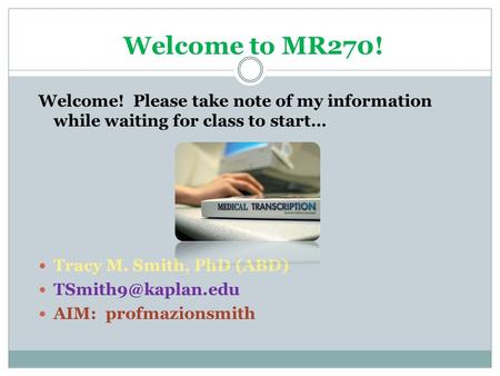 Welcome to MR270! Welcome! Please take note of my information while waiting for class to start… Tracy M. Smith, PhD (ABD) AIM: profmazionsmith.