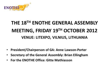 THE 18 TH ENOTHE GENERAL ASSEMBLY MEETING, FRIDAY 19 TH OCTOBER 2012 VENUE: LITEXPO, VILNIUS, LITHUANIA President/Chairperson of GA: Anne Lawson-Porter.