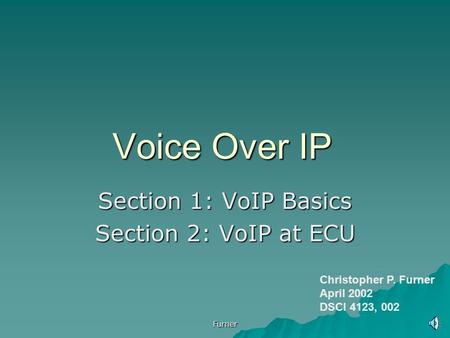 Furner Voice Over IP Section 1: VoIP Basics Section 2: VoIP at ECU Christopher P. Furner April 2002 DSCI 4123, 002.