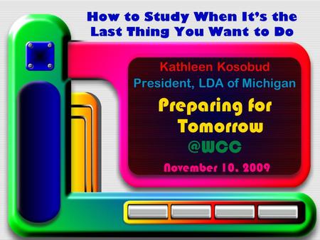 How to Study When It’s the Last Thing You Want to Do Kathleen Kosobud President, LDA of Michigan Preparing for November 10, 2009.