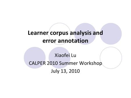 Learner corpus analysis and error annotation Xiaofei Lu CALPER 2010 Summer Workshop July 13, 2010.