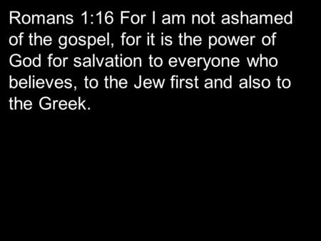 Romans 1:16 For I am not ashamed of the gospel, for it is the power of God for salvation to everyone who believes, to the Jew first and also to the Greek.