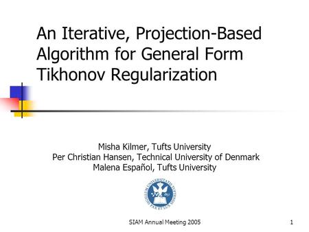 SIAM Annual Meeting 20051 An Iterative, Projection-Based Algorithm for General Form Tikhonov Regularization Misha Kilmer, Tufts University Per Christian.