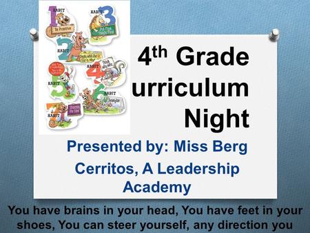 4 th Grade Curriculum Night Presented by: Miss Berg Cerritos, A Leadership Academy You have brains in your head, You have feet in your shoes, You can steer.