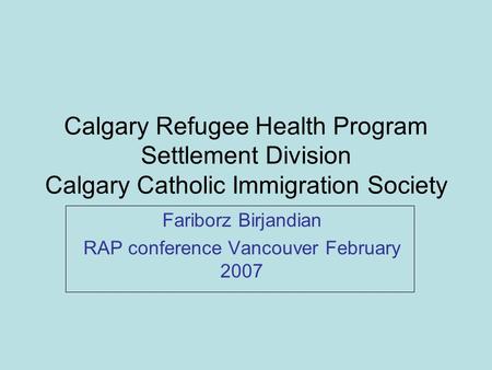 Calgary Refugee Health Program Settlement Division Calgary Catholic Immigration Society Fariborz Birjandian RAP conference Vancouver February 2007.