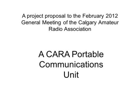 A project proposal to the February 2012 General Meeting of the Calgary Amateur Radio Association A CARA Portable Communications Unit.