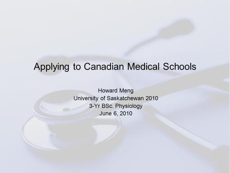 Applying to Canadian Medical Schools Howard Meng University of Saskatchewan 2010 3-Yr BSc. Physiology June 6, 2010.