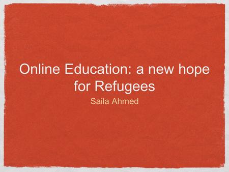 Online Education: a new hope for Refugees Saila Ahmed.