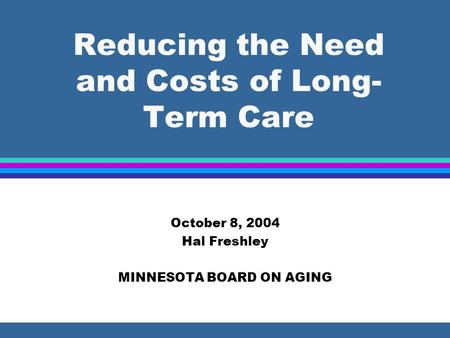 Reducing the Need and Costs of Long- Term Care October 8, 2004 Hal Freshley MINNESOTA BOARD ON AGING.