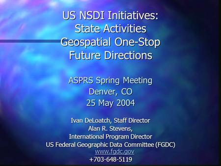 US NSDI Initiatives: State Activities Geospatial One-Stop Future Directions ASPRS Spring Meeting Denver, CO 25 May 2004 Ivan DeLoatch, Staff Director Alan.