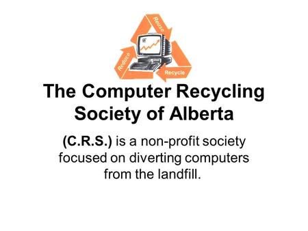 The Computer Recycling Society of Alberta (C.R.S.) is a non-profit society focused on diverting computers from the landfill.