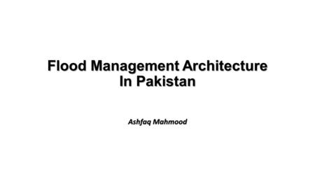 Flood Management Architecture In Pakistan Ashfaq Mahmood.