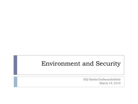 Environment and Security Ellý Katrín Guðmundsdóttir March 19, 2010.