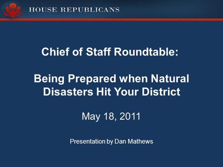 Chief of Staff Roundtable: Being Prepared when Natural Disasters Hit Your District May 18, 2011 Presentation by Dan Mathews.