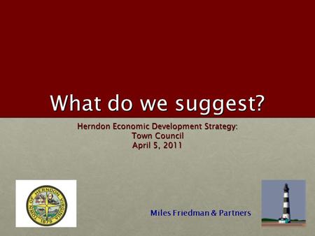 What do we suggest? Herndon Economic Development Strategy: Town Council April 5, 2011 Miles Friedman & Partners.