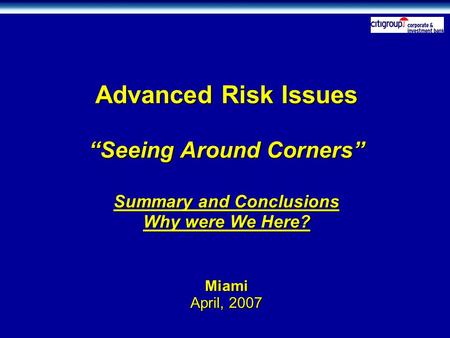 Advanced Risk Issues “Seeing Around Corners” Summary and Conclusions Why were We Here? Miami April, 2007.