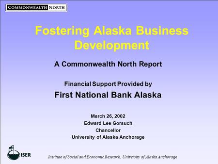 Institute of Social and Economic Research, University of Alaska Anchorage Fostering Alaska Business Development A Commonwealth North Report Financial Support.