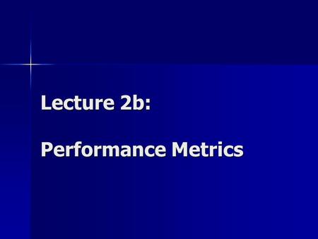 Lecture 2b: Performance Metrics. Performance Metrics Measurable characteristics of a computer system: Count of an event Duration of a time interval Size.