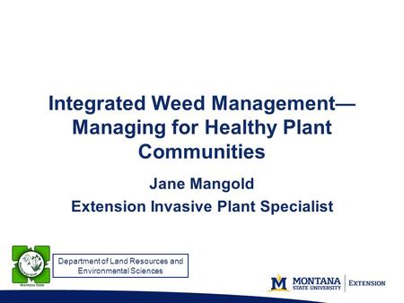 Integrated Weed Management— Managing for Healthy Plant Communities Jane Mangold Extension Invasive Plant Specialist Department of Land Resources and Environmental.