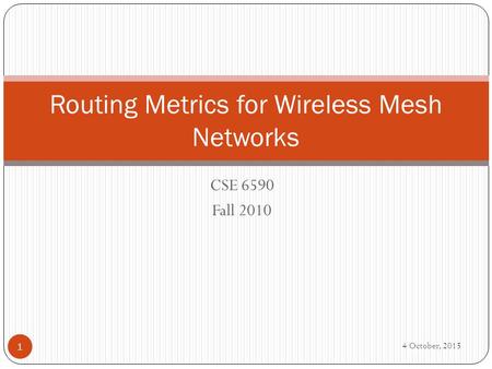 CSE 6590 Fall 2010 Routing Metrics for Wireless Mesh Networks 1 4 October, 2015.