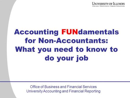 Office of Business and Financial Services University Accounting and Financial Reporting Accounting FUNdamentals for Non-Accountants: What you need to know.