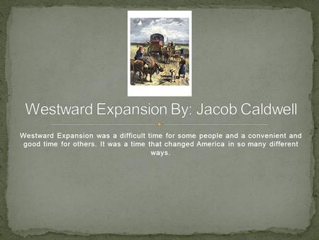 Westward Expansion was a difficult time for some people and a convenient and good time for others. It was a time that changed America in so many different.