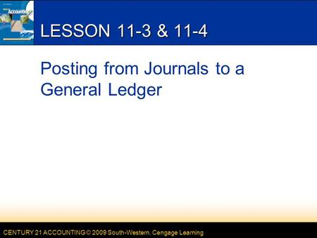 CENTURY 21 ACCOUNTING © 2009 South-Western, Cengage Learning LESSON 11-3 & 11-4 Posting from Journals to a General Ledger.