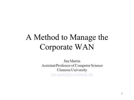 1 A Method to Manage the Corporate WAN Jim Martin Assistant Professor of Computer Science Clemson University