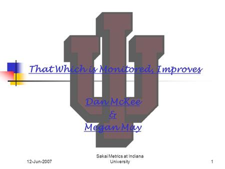 12-Jun-2007 Sakai Metrics at Indiana University1 That Which is Monitored, Improves Dan McKee & Megan May.