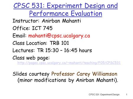 CPSC 531: Experiment Design1 CPSC 531: Experiment Design and Performance Evaluation Instructor: Anirban Mahanti Office: ICT 745