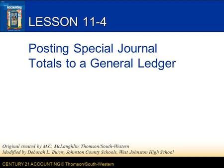 CENTURY 21 ACCOUNTING © Thomson/South-Western LESSON 11-4 Posting Special Journal Totals to a General Ledger Original created by M.C. McLaughlin, Thomson/South-Western.