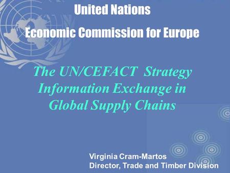 1 United Nations Economic Commission for Europe The UN/CEFACT Strategy Information Exchange in Global Supply Chains Virginia Cram-Martos Director, Trade.