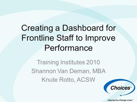 Creating a Dashboard for Frontline Staff to Improve Performance Training Institutes 2010 Shannon Van Deman, MBA Knute Rotto, ACSW.