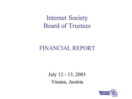 Internet Society Board of Trustees FINANCIAL REPORT July 12 - 13, 2003 Vienna, Austria.