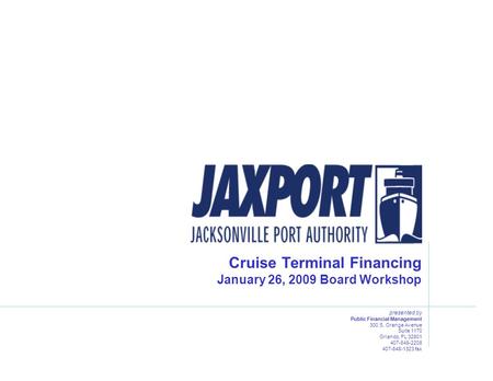 Cruise Terminal Financing January 26, 2009 Board Workshop presented by Public Financial Management 300 S. Orange Avenue Suite 1170 Orlando, FL 32801 407-648-2208.