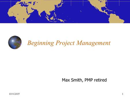 10/4/20151 Beginning Project Management Max Smith, PMP retired.