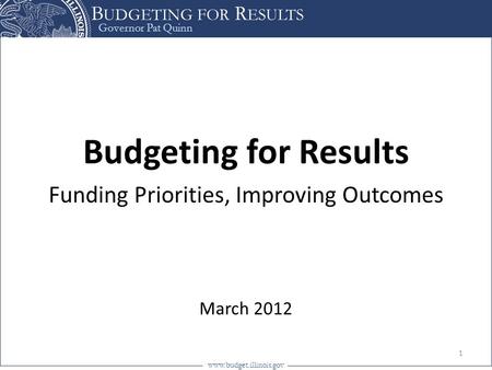 Governor Pat Quinn www.budget.illinois.gov B UDGETING FOR R ESULTS Budgeting for Results Funding Priorities, Improving Outcomes March 2012 1.