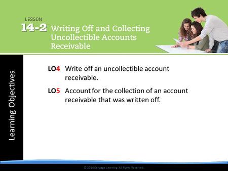 © 2014 Cengage Learning. All Rights Reserved. Learning Objectives © 2014 Cengage Learning. All Rights Reserved. LO4 Write off an uncollectible account.