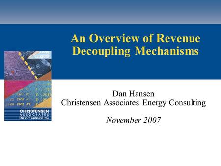 An Overview of Revenue Decoupling Mechanisms Dan Hansen Christensen Associates Energy Consulting November 2007.