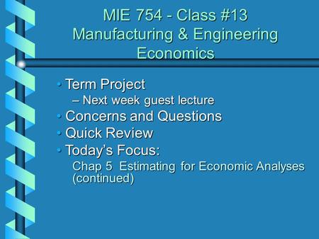 MIE 754 - Class #13 Manufacturing & Engineering Economics Term Project Term Project – Next week guest lecture Concerns and Questions Concerns and Questions.