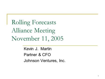 1 Rolling Forecasts Alliance Meeting November 11, 2005 Kevin J. Martin Partner & CFO Johnson Ventures, Inc.