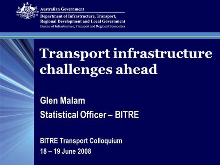 Transport infrastructure challenges ahead Glen Malam Statistical Officer – BITRE BITRE Transport Colloquium 18 – 19 June 2008.