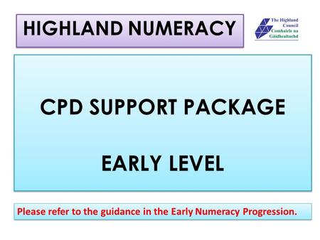 HIGHLAND NUMERACY CPD SUPPORT PACKAGE EARLY LEVEL CPD SUPPORT PACKAGE EARLY LEVEL Please refer to the guidance in the Early Numeracy Progression.