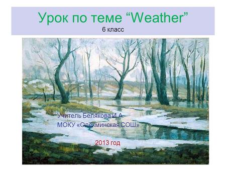 Урок по теме “Weather” 6 класс Учитель Белякова И.А. МОКУ «Олекминская СОШ» 2013 год.