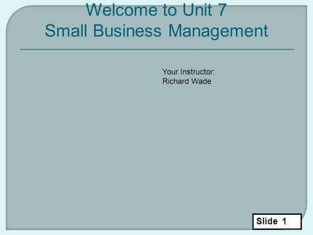 Slide 1 Welcome to Unit 7 Small Business Management Your Instructor: Richard Wade.