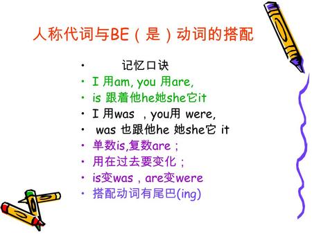 人称代词与 BE （是）动词的搭配 记忆口诀 I 用 am, you 用 are, is 跟着他 he 她 she 它 it I 用 was ， you 用 were, was 也跟他 he 她 she 它 it 单数 is, 复数 are ； 用在过去要变化； is 变 was ， are 变 were.