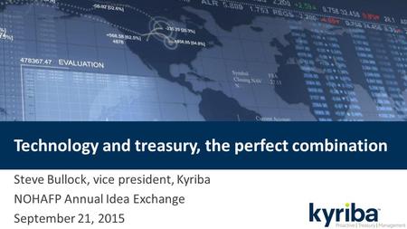 Technology and treasury, the perfect combination Steve Bullock, vice president, Kyriba NOHAFP Annual Idea Exchange September 21, 2015.