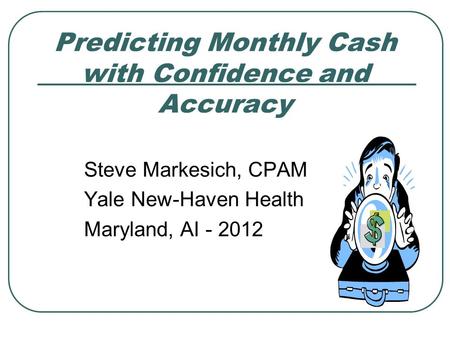 Predicting Monthly Cash with Confidence and Accuracy Steve Markesich, CPAM Yale New-Haven Health Maryland, AI - 2012.